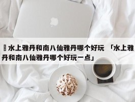 ✅水上雅丹和南八仙雅丹哪个好玩 「水上雅丹和南八仙雅丹哪个好玩一点」