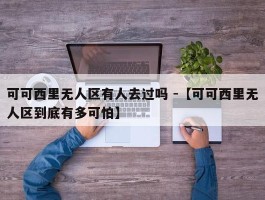 可可西里无人区有人去过吗 -【可可西里无人区到底有多可怕】