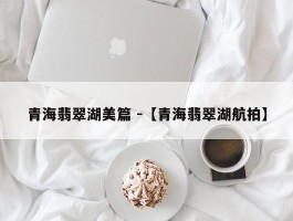 青海翡翠湖美篇 -【青海翡翠湖航拍】