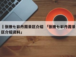 ✅张掖七彩丹霞景区介绍 「张掖七彩丹霞景区介绍资料」