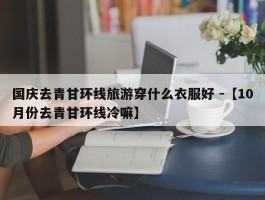 国庆去青甘环线旅游穿什么衣服好 -【10月份去青甘环线冷嘛】