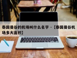 泰国曼谷的机场叫什么名字 -【泰国曼谷机场多大面积】