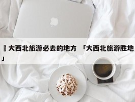 ✅大西北旅游必去的地方 「大西北旅游胜地」