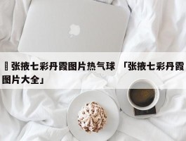 ✅张掖七彩丹霞图片热气球 「张掖七彩丹霞图片大全」