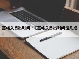 嘉峪关日出时间 -【嘉峪关日出时间是几点】