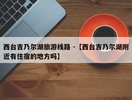 西台吉乃尔湖旅游线路 -【西台吉乃尔湖附近有住宿的地方吗】