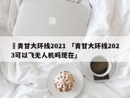 ✅青甘大环线2021 「青甘大环线2023可以飞无人机吗现在」