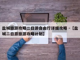 盐城旅游攻略二日游自由行详细攻略 -【盐城二日游旅游攻略计划】