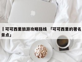 ✅可可西里旅游攻略路线 「可可西里的著名景点」