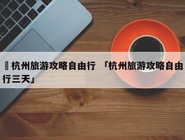 ✅杭州旅游攻略自由行 「杭州旅游攻略自由行三天」