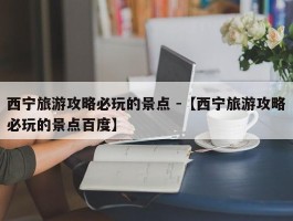 西宁旅游攻略必玩的景点 -【西宁旅游攻略必玩的景点百度】