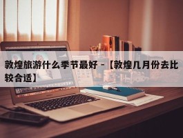 敦煌旅游什么季节最好 -【敦煌几月份去比较合适】