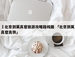 ✅北京到莫高窟旅游攻略路线图 「北京到莫高窟高铁」