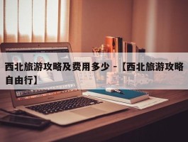 西北旅游攻略及费用多少 -【西北旅游攻略自由行】