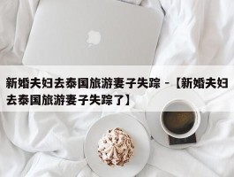 新婚夫妇去泰国旅游妻子失踪 -【新婚夫妇去泰国旅游妻子失踪了】