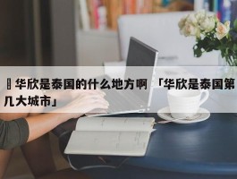 ✅华欣是泰国的什么地方啊 「华欣是泰国第几大城市」