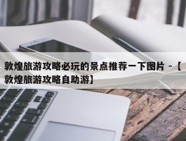 敦煌旅游攻略必玩的景点推荐一下图片 -【敦煌旅游攻略自助游】