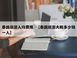 泰国旅游人均费用 -【泰国旅游大概多少钱一人】