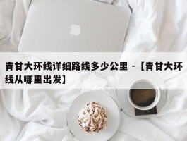 青甘大环线详细路线多少公里 -【青甘大环线从哪里出发】