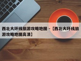 西北大环线旅游攻略地图 -【西北大环线旅游攻略地图高清】