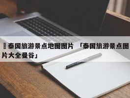 ✅泰国旅游景点地图图片 「泰国旅游景点图片大全曼谷」