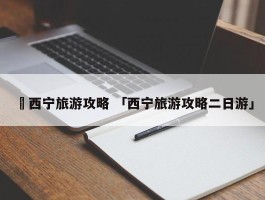 ✅西宁旅游攻略 「西宁旅游攻略二日游」