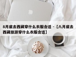 8月底去西藏穿什么衣服合适 -【八月底去西藏旅游穿什么衣服合适】