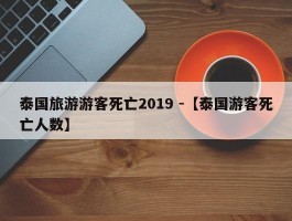 泰国旅游游客死亡2019 -【泰国游客死亡人数】