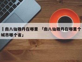 ✅南八仙雅丹在哪里 「南八仙雅丹在哪里个城市哪个省」