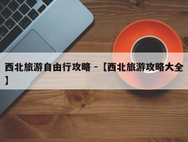 西北旅游自由行攻略 -【西北旅游攻略大全】