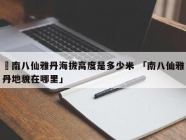 ✅南八仙雅丹海拔高度是多少米 「南八仙雅丹地貌在哪里」