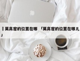 ✅莫高窟的位置在哪 「莫高窟的位置在哪儿」