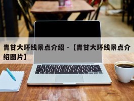 青甘大环线景点介绍 -【青甘大环线景点介绍图片】