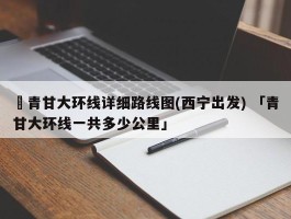 ✅青甘大环线详细路线图(西宁出发) 「青甘大环线一共多少公里」