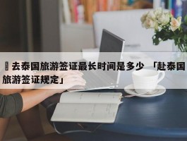 ✅去泰国旅游签证最长时间是多少 「赴泰国旅游签证规定」