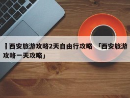 ✅西安旅游攻略2天自由行攻略 「西安旅游攻略一天攻略」