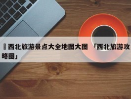 ✅西北旅游景点大全地图大图 「西北旅游攻略图」