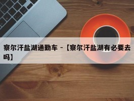 察尔汗盐湖通勤车 -【察尔汗盐湖有必要去吗】