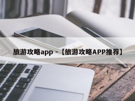 旅游攻略app -【旅游攻略APP推荐】