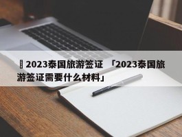 ✅2023泰国旅游签证 「2023泰国旅游签证需要什么材料」