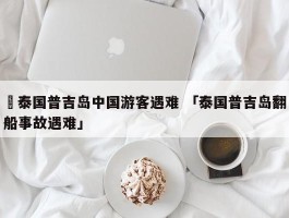 ✅泰国普吉岛中国游客遇难 「泰国普吉岛翻船事故遇难」