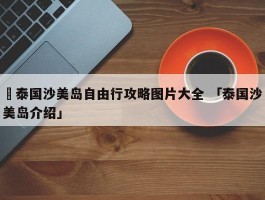 ✅泰国沙美岛自由行攻略图片大全 「泰国沙美岛介绍」