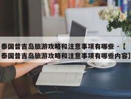 泰国普吉岛旅游攻略和注意事项有哪些 -【泰国普吉岛旅游攻略和注意事项有哪些内容】