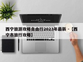 西宁旅游攻略自由行2023年最新 -【西宁市旅行攻略】