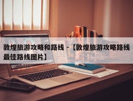 敦煌旅游攻略和路线 -【敦煌旅游攻略路线最佳路线图片】