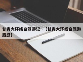 甘青大环线自驾游记 -【甘青大环线自驾游后感】