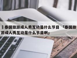 ✅泰国旅游成人秀互动是什么节目 「泰国旅游成人秀互动是什么节目啊」