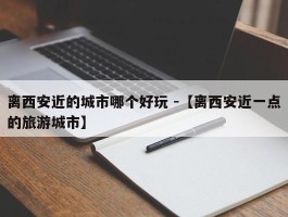 离西安近的城市哪个好玩 -【离西安近一点的旅游城市】