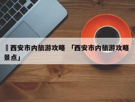 ✅西安市内旅游攻略 「西安市内旅游攻略 景点」