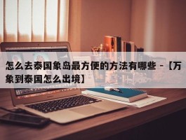 怎么去泰国象岛最方便的方法有哪些 -【万象到泰国怎么出境】